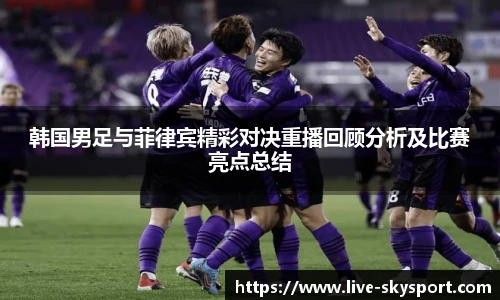 韩国男足与菲律宾精彩对决重播回顾分析及比赛亮点总结