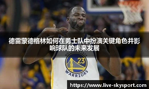 德雷蒙德格林如何在勇士队中扮演关键角色并影响球队的未来发展