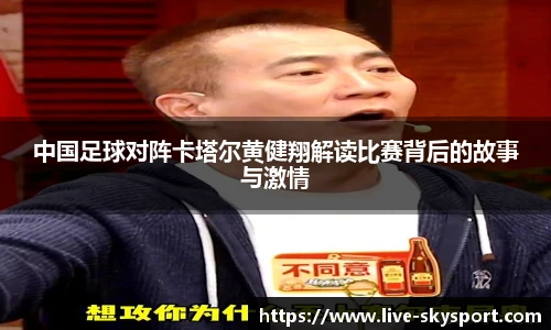 中国足球对阵卡塔尔黄健翔解读比赛背后的故事与激情