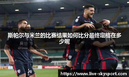 斯帕尔与米兰的比赛结果如何比分最终定格在多少呢