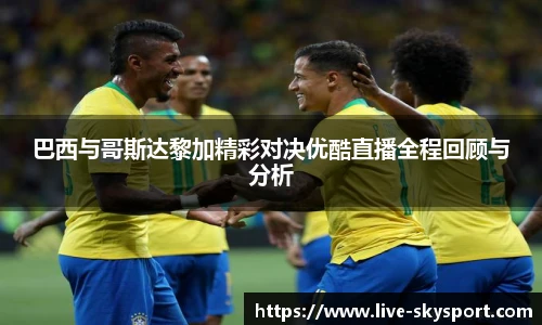 巴西与哥斯达黎加精彩对决优酷直播全程回顾与分析