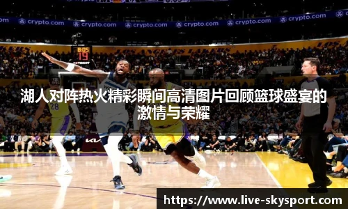 湖人对阵热火精彩瞬间高清图片回顾篮球盛宴的激情与荣耀