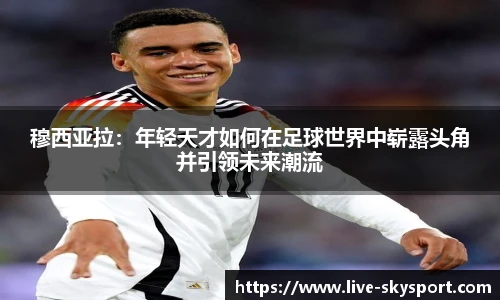 穆西亚拉：年轻天才如何在足球世界中崭露头角并引领未来潮流