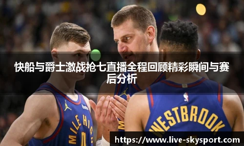 快船与爵士激战抢七直播全程回顾精彩瞬间与赛后分析