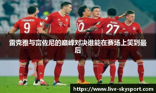 雷克雅与富佐尼的巅峰对决谁能在赛场上笑到最后