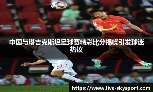 中国与塔吉克斯坦足球赛精彩比分揭晓引发球迷热议