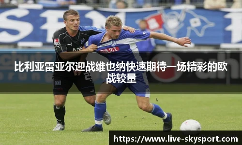 比利亚雷亚尔迎战维也纳快速期待一场精彩的欧战较量