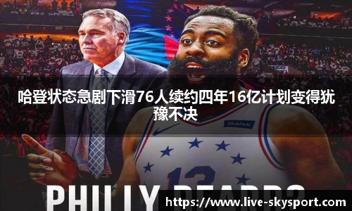 哈登状态急剧下滑76人续约四年16亿计划变得犹豫不决