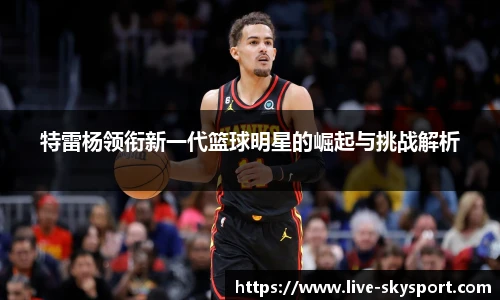 特雷杨领衔新一代篮球明星的崛起与挑战解析