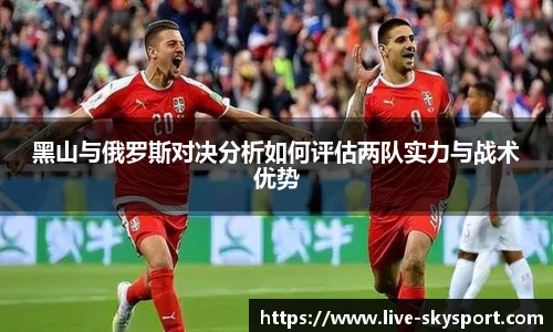 黑山与俄罗斯对决分析如何评估两队实力与战术优势