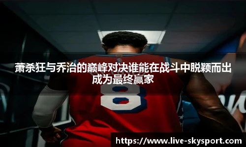 萧杀狂与乔治的巅峰对决谁能在战斗中脱颖而出成为最终赢家